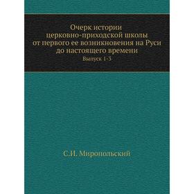 

Очерк истории церковно-приходской школы от первого ее возникновения на Руси до настоящего времени. Выпуск 1-3. С. И. Миропольский