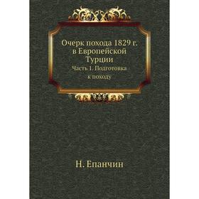 

Очерк похода 1829 год в Европейской Турции Часть 1. Подготовка к походу. Н. Епанчин