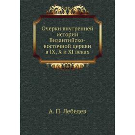 

Очерки внутренней истории Византийско-восточной церкви в IX, X и XI веках. А. П. Лебедев
