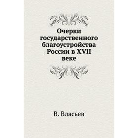 

Очерки государственного благоустройства России в XVII веке. В. Власьев