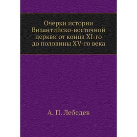 

Очерки истории Византийско-восточной церкви от конца XI-го до половины XV-го века. А. П. Лебедев