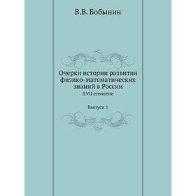 

Очерки истории развития физико-математических знаний в РоссииXVII столетие. Выпуск 1. В. В. Бобынин