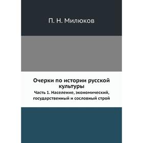 

Очерки по истории русской культуры Часть 1. Население, экономический, государственный и сословный строй. П. Н. Милюков