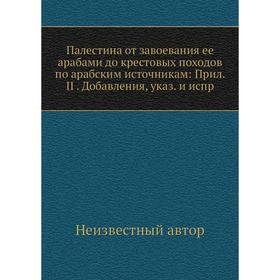 

Палестина от завоевания ее арабами до крестовых походов по арабским источникам: Прил. II. Добавления, указ. и испр