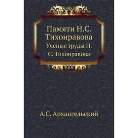 

Памяти Н. С. Тихонравова. Ученые труды Н. С. Тихонравова. А. С. Архангельский
