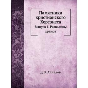 

Памятники христианского Херсонеса. Выпуск 1. Развалины храмов. Д. В. Айналов