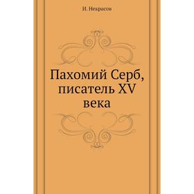 

Пахомий Серб, писатель XV века. И. Некрасов