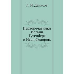 

Первопечатники Иоганн Гутенберг и Иван Федоров. Л. И. Денисов