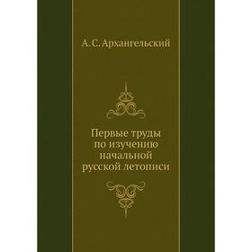 

Первые труды по изучению начальной русской летописи. А. С. Архангельский