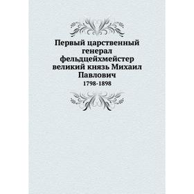 

Первый царственный генерал-фельдцейхмейстер великий князь Михаил Павлович 1798- 1898. И. Н. Божерянов