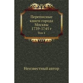 

Переписные книги города Москвы 1739- 1745 год Том 4