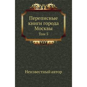 

Переписные книги города Москвы. Том 5