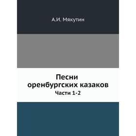 

Песни оренбургских казаков. Части 1-2. А. И. Мякутин