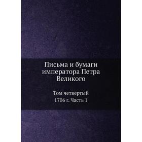 

Письма и бумаги императора Петра Великого. Том 4. 1706 год Часть 1. Пётр I