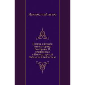 

Письма и бумаги императорицы Екатерины II, хранящиеся в Императорской Публичной библиотеке
