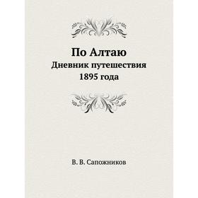 

По Алтаю. Дневник путешествия 1895 года. В. В. Сапожников