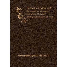 

Повесть о ЦарьградеЕго основании и взятии турками в 1453 году Нестора-Искандера XVI века. Архимандрит Леонид