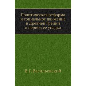 

Политическая реформа и социальное движение в Древней Греции в период ее упадка. В. Г. Васильевский