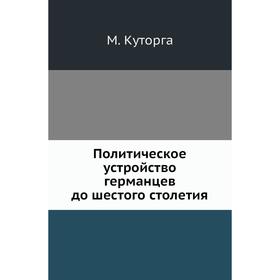 

Политическое устройство германцев до шестого столетия. М. Куторга