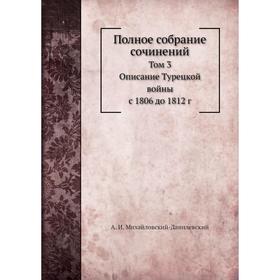 

Полное собрание сочинений. Том 3. Описание Турецкой войны с 1806 до 1812 год А. И. Михайловский-Данилевский