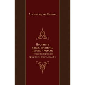 

Послание к неизвестному против лютеровТворение Парфения Уродивого, писателя XVI в. Архимандрит Леонид