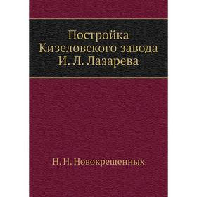 

Постройка Кизеловского завода И. Л. Лазарева. Н. Н. Новокрещенных