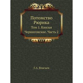 

Потомство Рюрика. Том 1. Князья Черниговские Часть 2 Г. А. Власьев