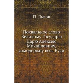 

Похвальное слово Великому Государю Царю Алексею Михайловичу, самодержцу всея Руси. П. Львов