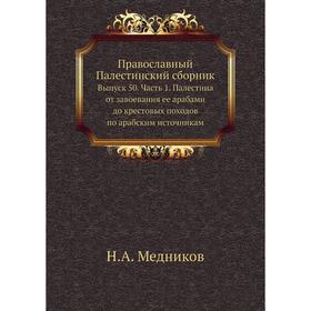

Православный Палестинский сборник. Выпуск 50 Часть 1. Палестина от завоевания ее арабами до крестовых походов по арабским источникам. Н. А. Медников