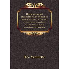 

Православный Палестинский сборник. Выпуск 50 Часть 2. Палестина от завоевания ее арабами до крестовых походов по арабским источникам. Н. А. Медников
