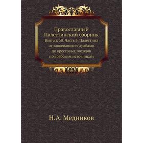

Православный Палестинский сборник. Выпуск 50 Часть 3. Палестина от завоевания ее арабами до крестовых походов по арабским источникам. Н. А. Медников