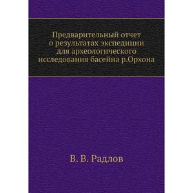 

Предварительный отчет о результатах экспедиции для археологического исследования басейна р. Орхона. В. В. Радлов