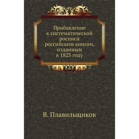 

Прибавление к систематической росписи российским книгам, изданным в 1823 году. В. Плавильщиков