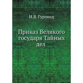 

Приказ Великого государя Тайных дел. И. Я. Гурлянд