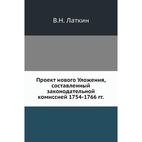 

Проект нового Уложения, составленный законодательной комиссией 1754- 1766 годов В. Н. Латкин