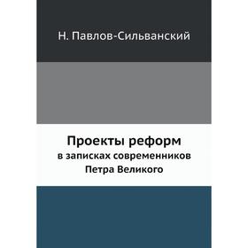 

Проекты реформ в записках современников Петра ВеликогоОпыт изучения русских проектов и неизданные их тексты. Н. Павлов-Сильванский