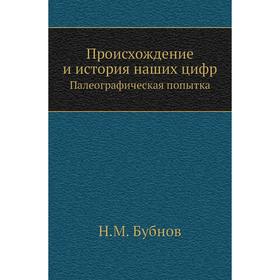 

Происхождение и история наших цифр. Палеографическая попытка. Н. М. Бубнов