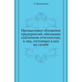 

Промысловое обложение предприятий, обязанных публичною отчетностью, и лиц, состоящих в них на службе. А. Недошивин