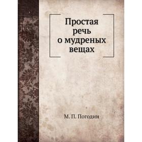 

Простая речь о мудреных вещах. М. П. Погодин