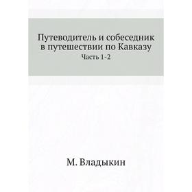 

Путеводитель и собеседник в путешествии по Кавказу Часть 1-2. М. Владыкин