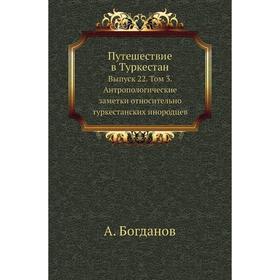 

Путешествие в Туркестан. Выпуск 22. Том 3. Антропологические заметки относительно туркестанских инородцев. А. Богданов