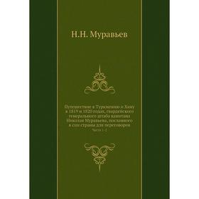 

Путешествие в Туркмению и Хиву в 1819 и 1820 годах, гвардейского генерального штаба капитана Николая Муравьева, посланного в сии страны для переговоро