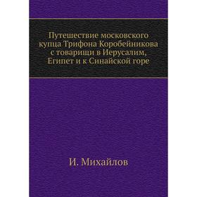 

Путешествие московского купца Трифона Коробейникова с товарищи в Иерусалим, Египет и к Синайской горе. И. Михайлов