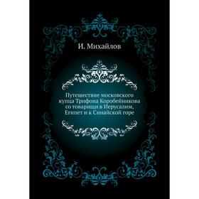 

Путешествие московского купца Трифона Коробейникова со товарищи в Иерусалим, Египет и к Синайской горе. И. Михайлов