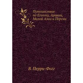 

Путешествие по Египту, Аравии, Малой Азии и Персии. В. Перри-Фогг