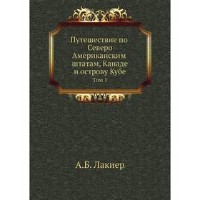 

Путешествие по Северо-Американским штатам, Канаде и острову Кубе. Том 1. А. Б. Лакиер