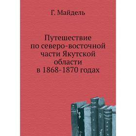 

Путешествие по северо-восточной . Части Якутской области в 1868- 1870 годах Г. Майдель