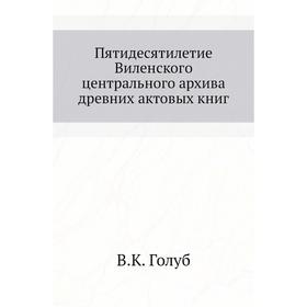 

Пятидесятилетие Виленского центрального архива древних актовых книг В. К. Голуб