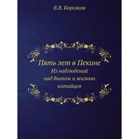 

Пять лет в Пекине. Из наблюдений над бытом и жизнью китайцев. В. В. Корсаков