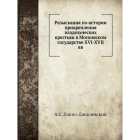 

Разыскания по истории прикрепления владельческих крестьян в Московском государстве XVI-XVII вв. А. С. Лаппо-Данилевский